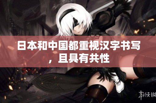 日本和中国都重视汉字书写，且具有共性