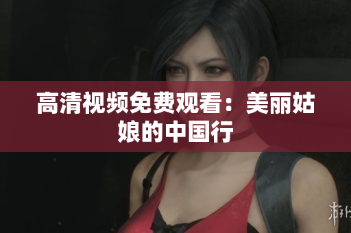 高清视频免费观看：美丽姑娘的中国行