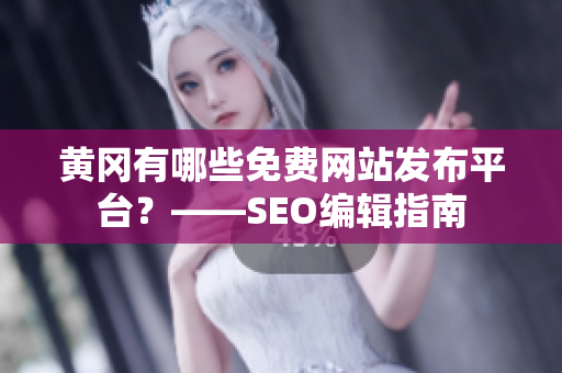 黄冈有哪些免费网站发布平台？——SEO编辑指南