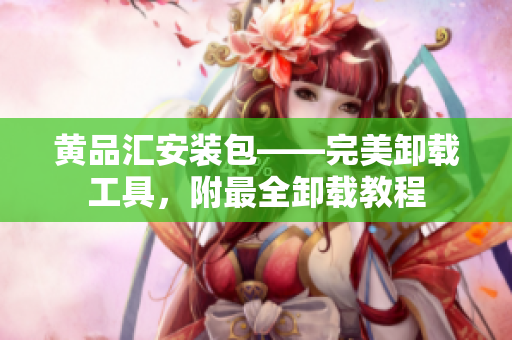 黄品汇安装包——完美卸载工具，附最全卸载教程