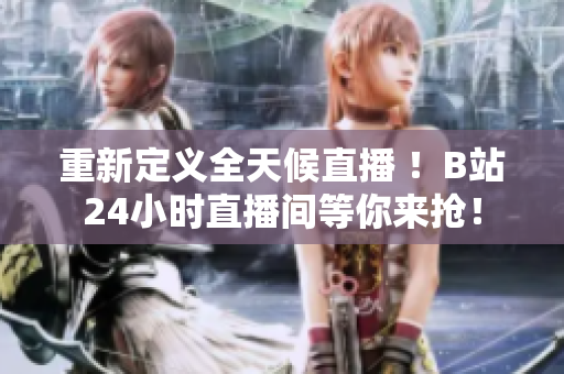重新定义全天候直播 ！B站24小时直播间等你来抢！