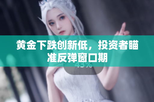 黄金下跌创新低，投资者瞄准反弹窗口期