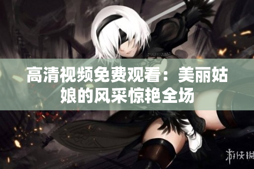 高清视频免费观看：美丽姑娘的风采惊艳全场