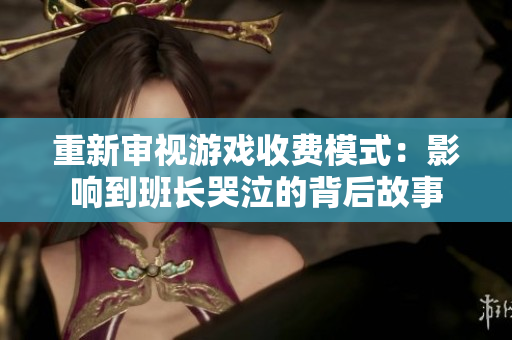 重新审视游戏收费模式：影响到班长哭泣的背后故事