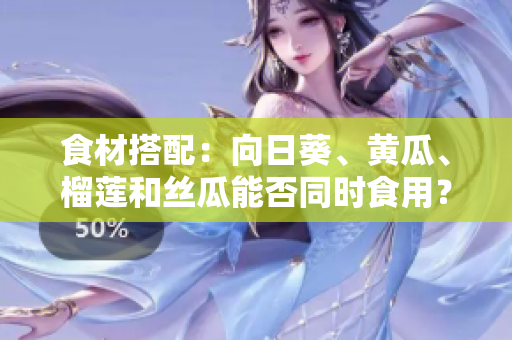 食材搭配：向日葵、黄瓜、榴莲和丝瓜能否同时食用？