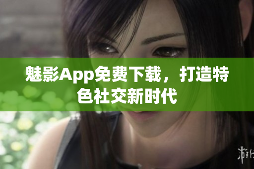 魅影App免费下载，打造特色社交新时代
