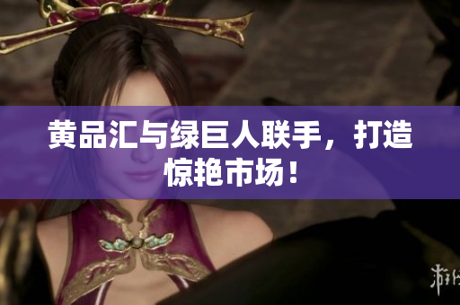 黄品汇与绿巨人联手，打造惊艳市场！