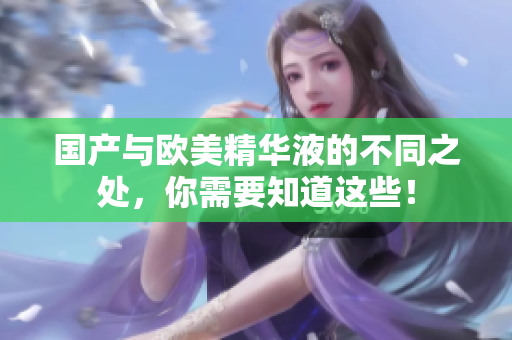 国产与欧美精华液的不同之处，你需要知道这些！
