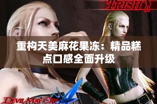 重构天美麻花果冻：精品糕点口感全面升级
