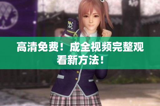 高清免费！成全视频完整观看新方法！