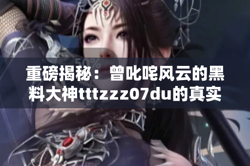 重磅揭秘：曾叱咤风云的黑料大神tttzzz07du的真实身份！