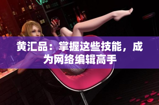 黄汇品：掌握这些技能，成为网络编辑高手