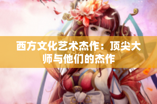西方文化艺术杰作：顶尖大师与他们的杰作