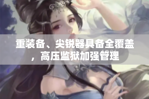 重装备、尖锐器具备全覆盖，高压监狱加强管理