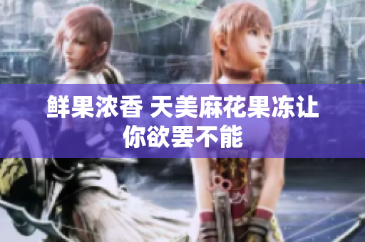 鲜果浓香 天美麻花果冻让你欲罢不能