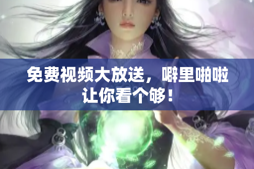 免费视频大放送，噼里啪啦让你看个够！