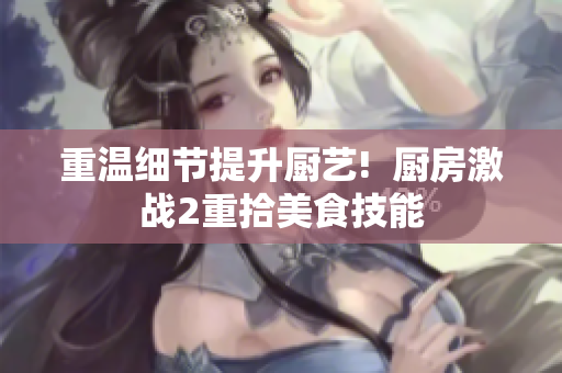 重温细节提升厨艺!  厨房激战2重拾美食技能