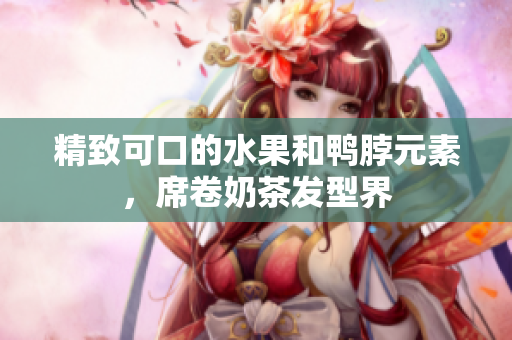 精致可口的水果和鸭脖元素，席卷奶茶发型界