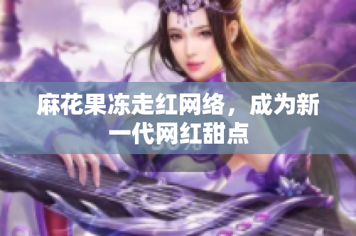 麻花果冻走红网络，成为新一代网红甜点