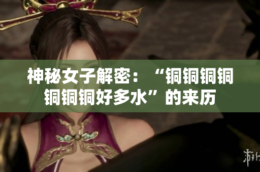 神秘女子解密：“铜铜铜铜铜铜铜好多水”的来历