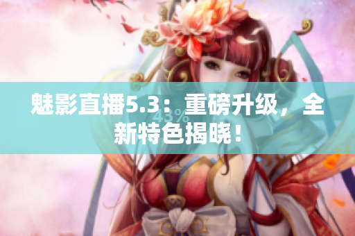 魅影直播5.3：重磅升级，全新特色揭晓！