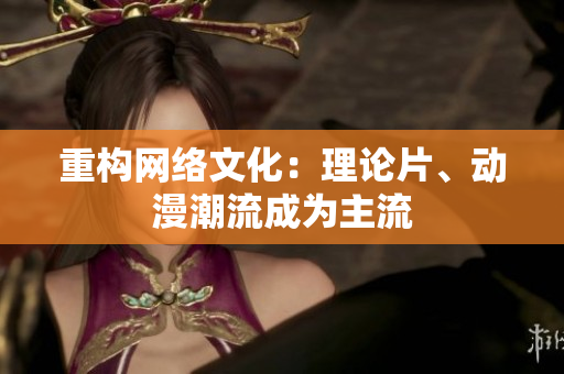 重构网络文化：理论片、动漫潮流成为主流