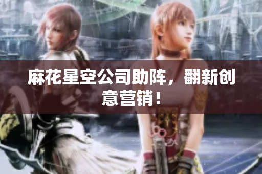 麻花星空公司助阵，翻新创意营销！