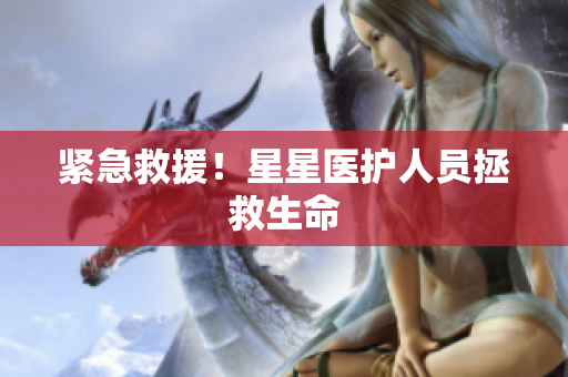 紧急救援！星星医护人员拯救生命