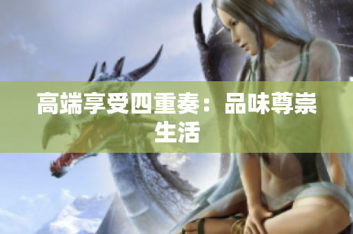 高端享受四重奏：品味尊崇生活