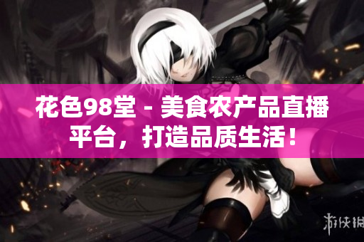 花色98堂 - 美食农产品直播平台，打造品质生活！