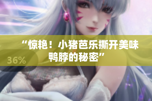 “惊艳！小猪芭乐撕开美味鸭脖的秘密”
