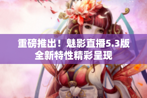 重磅推出！魅影直播5.3版全新特性精彩呈现