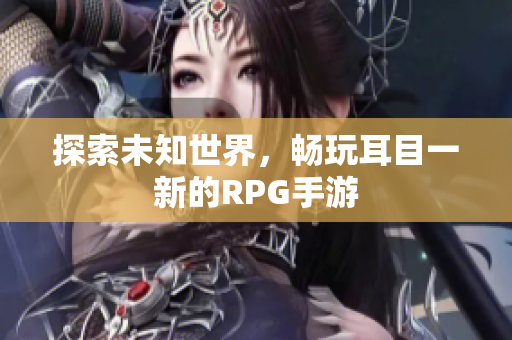探索未知世界，畅玩耳目一新的RPG手游