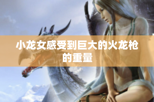 小龙女感受到巨大的火龙枪的重量