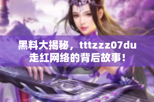黑料大揭秘，tttzzz07du走红网络的背后故事！