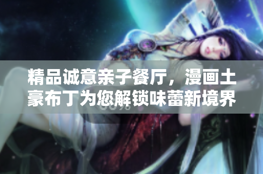 精品诚意亲子餐厅，漫画土豪布丁为您解锁味蕾新境界