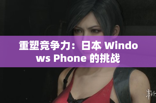 重塑竞争力：日本 Windows Phone 的挑战