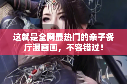 这就是全网最热门的亲子餐厅漫画画，不容错过！