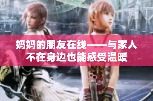 妈妈的朋友在线——与家人不在身边也能感受温暖