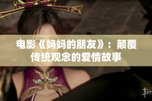 电影《妈妈的朋友》：颠覆传统观念的爱情故事
