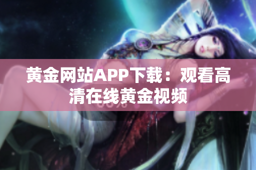 黄金网站APP下载：观看高清在线黄金视频