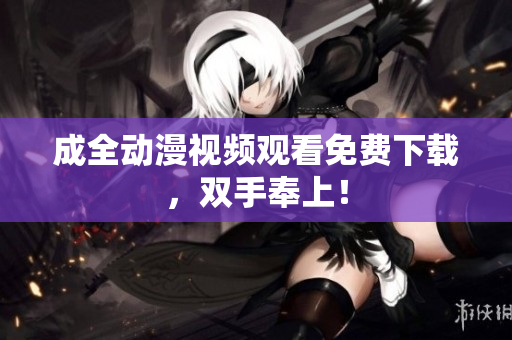 成全动漫视频观看免费下载，双手奉上！