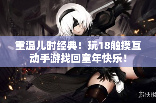 重温儿时经典！玩18触摸互动手游找回童年快乐！