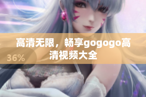 高清无限，畅享gogogo高清视频大全