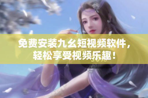 免费安装九幺短视频软件，轻松享受视频乐趣！