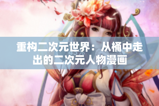 重构二次元世界：从桶中走出的二次元人物漫画
