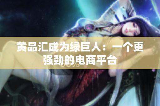 黄品汇成为绿巨人：一个更强劲的电商平台