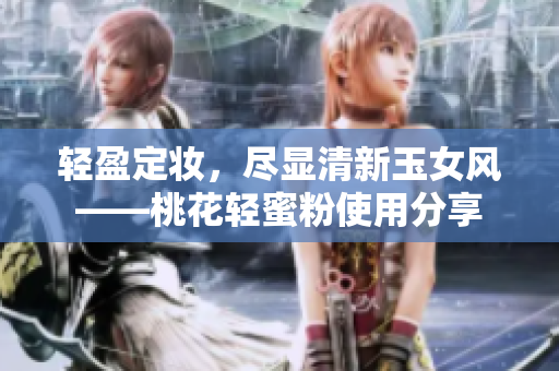轻盈定妆，尽显清新玉女风——桃花轻蜜粉使用分享