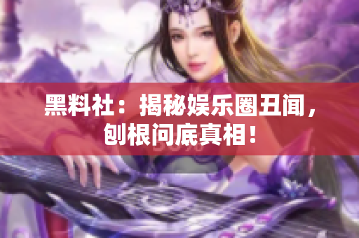 黑料社：揭秘娱乐圈丑闻，刨根问底真相！