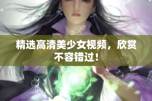 精选高清美少女视频，欣赏不容错过！